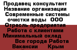 Продавец-консультант › Название организации ­ Современные системы очистки воды, ООО › Отрасль предприятия ­ Работа с клиентами › Минимальный оклад ­ 27 000 - Все города Работа » Вакансии   . Крым,Бахчисарай